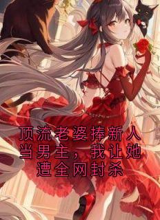 顶流老婆捧新人当男主，我让她遭全网封杀